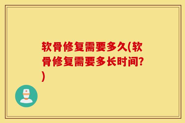 软骨修复需要多久(软骨修复需要多长时间?) 软骨修复需要多久(软骨修复需要多长时间?)