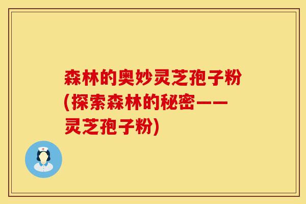 森林的奥妙灵芝孢子粉(探索森林的秘密——灵芝孢子粉)