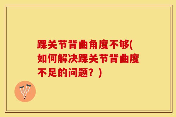 踝关节背曲角度不够(如何解决踝关节背曲度不足的问题？)