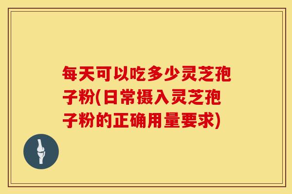 每天可以吃多少灵芝孢子粉(日常摄入灵芝孢子粉的正确用量要求)
