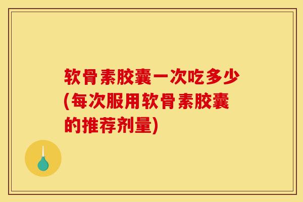 软骨素胶囊一次吃多少(每次服用软骨素胶囊的推荐剂量)