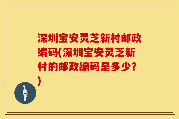 深圳宝安灵芝新村邮政编码(深圳宝安灵芝新村的邮政编码是多少?) 深圳宝安灵芝新村邮政编码(深圳宝安灵芝新村的邮政编码是多少?)