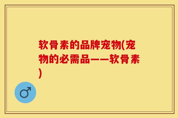 软骨素的品牌宠物(宠物的必需品——软骨素)