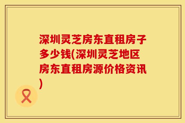 深圳灵芝房东直租房子多少钱(深圳灵芝地区房东直租房源价格资讯)