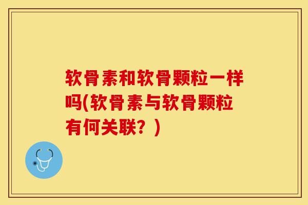 软骨素和软骨颗粒一样吗(软骨素与软骨颗粒有何关联？)