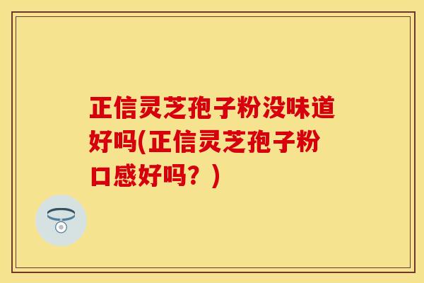 正信灵芝孢子粉没味道好吗(正信灵芝孢子粉口感好吗？)