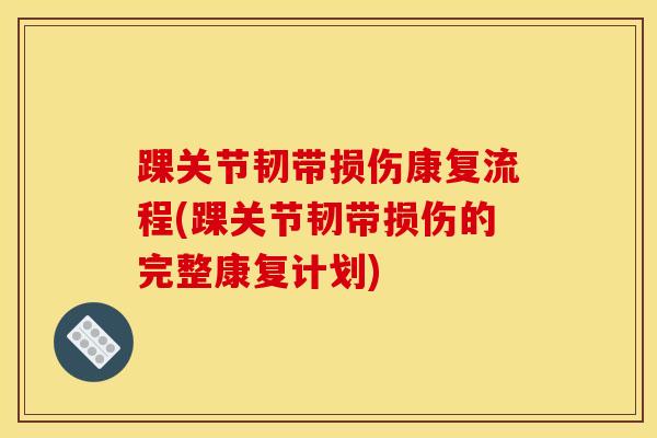 踝关节韧带损伤康复流程(踝关节韧带损伤的完整康复计划)