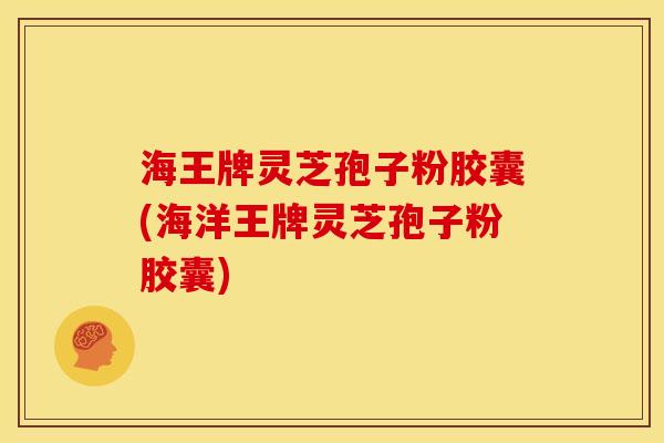 海王牌灵芝孢子粉胶囊(海洋王牌灵芝孢子粉胶囊)