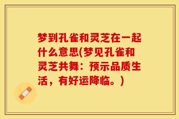 梦到孔雀和灵芝在一起什么意思(梦见孔雀和灵芝共舞：预示品质生活，有好运降临。)