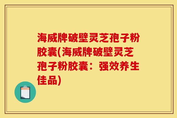 海威牌破壁灵芝孢子粉胶囊(海威牌破壁灵芝孢子粉胶囊：强效养生佳品)