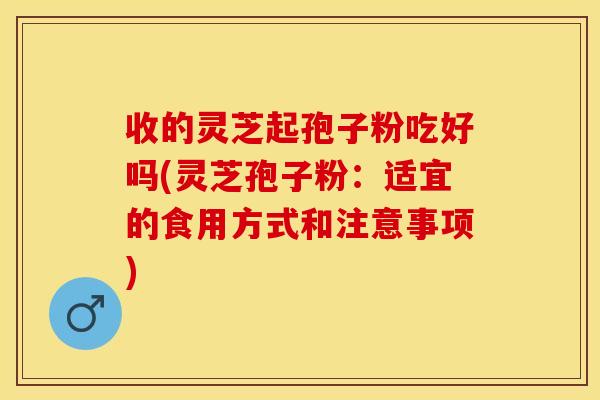 收的灵芝起孢子粉吃好吗(灵芝孢子粉：适宜的食用方式和注意事项)