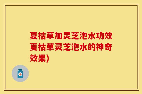 夏枯草加灵芝泡水功效夏枯草灵芝泡水的神奇效果)