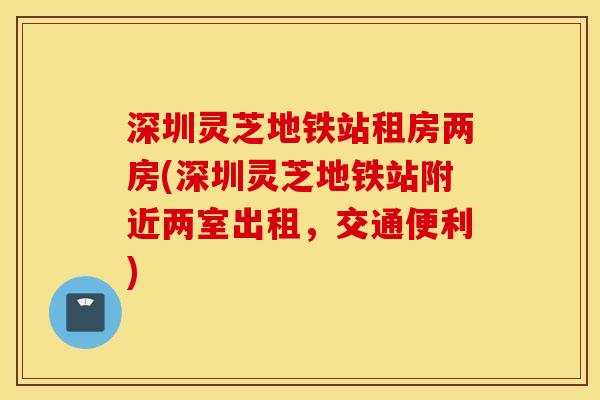 深圳灵芝地铁站租房两房(深圳灵芝地铁站附近两室出租,交通便利) 深圳灵芝地铁站租房两房(深圳灵芝地铁站附近两室出租,交通便利)
