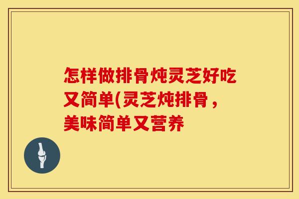 怎样做排骨炖灵芝好吃又简单(灵芝炖排骨，美味简单又营养