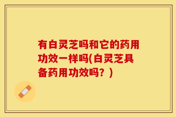 有白灵芝吗和它的药用功效一样吗(白灵芝具备药用功效吗？)