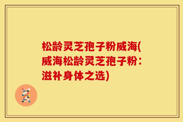 松龄灵芝孢子粉威海(威海松龄灵芝孢子粉：滋补身体之选)