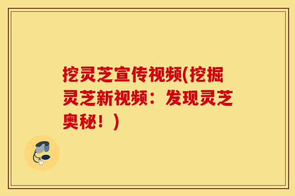 挖灵芝宣传视频(挖掘灵芝新视频：发现灵芝奥秘！)