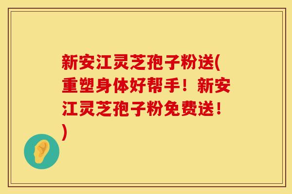 新安江灵芝孢子粉送(重塑身体好帮手！新安江灵芝孢子粉免费送！)
