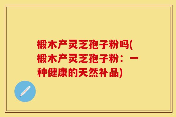 椴木产灵芝孢子粉吗(椴木产灵芝孢子粉：一种健康的天然补品)