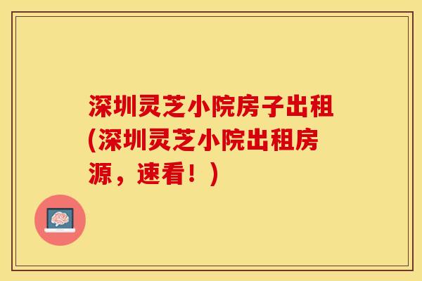 深圳灵芝小院房子出租(深圳灵芝小院出租房源，速看！)