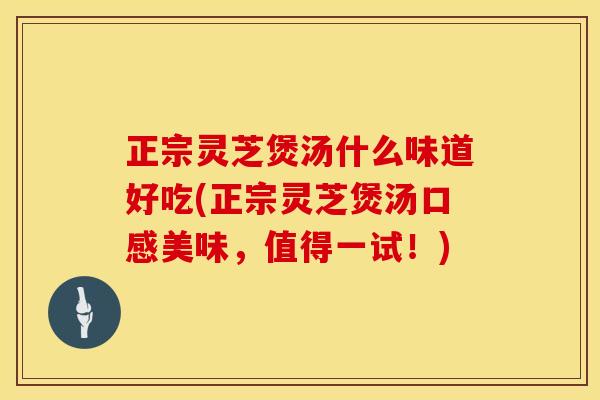 正宗灵芝煲汤什么味道好吃(正宗灵芝煲汤口感美味，值得一试！)