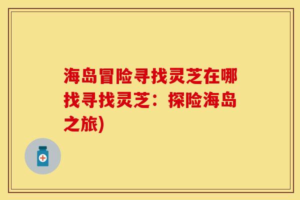 海岛冒险寻找灵芝在哪找寻找灵芝：探险海岛之旅)