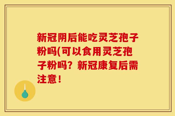 新冠阴后能吃灵芝孢子粉吗(可以食用灵芝孢子粉吗？新冠康复后需注意！