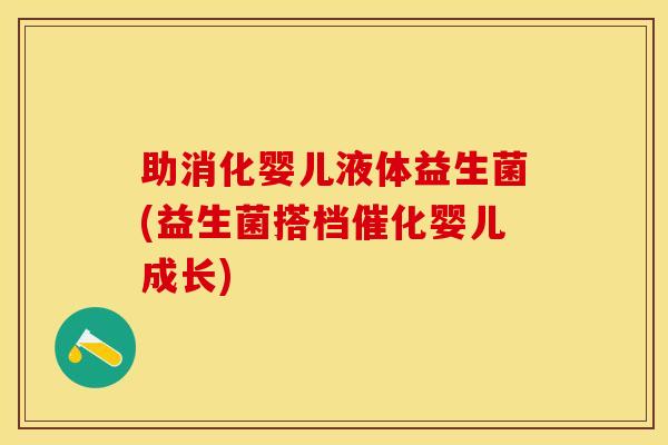 助消化婴儿液体益生菌(益生菌搭档催化婴儿成长)