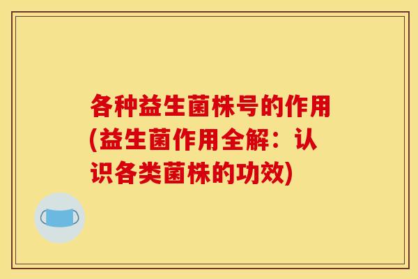 各种益生菌株号的作用(益生菌作用全解：认识各类菌株的功效)