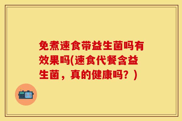 免煮速食带益生菌吗有效果吗(速食代餐含益生菌，真的健康吗？)