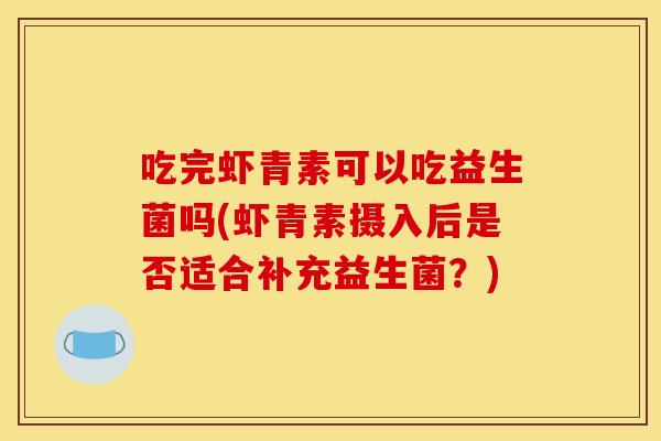 吃完虾青素可以吃益生菌吗(虾青素摄入后是否适合补充益生菌？)