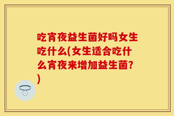 吃宵夜益生菌好吗女生吃什么(女生适合吃什么宵夜来增加益生菌?) 吃宵夜益生菌好吗女生吃什么(女生适合吃什么宵夜来增加益生菌?)
