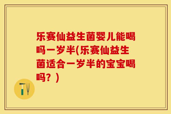 乐赛仙益生菌婴儿能喝吗一岁半(乐赛仙益生菌适合一岁半的宝宝喝吗？)