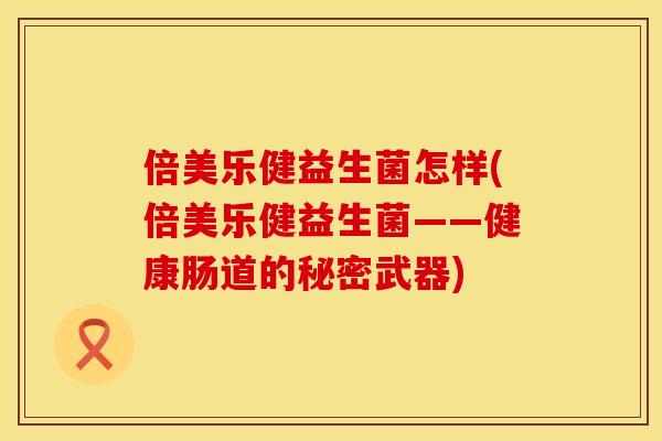 倍美乐健益生菌怎样(倍美乐健益生菌——健康肠道的秘密武器) 倍美乐健益生菌怎样(倍美乐健益生菌——健康肠道的秘密武器)