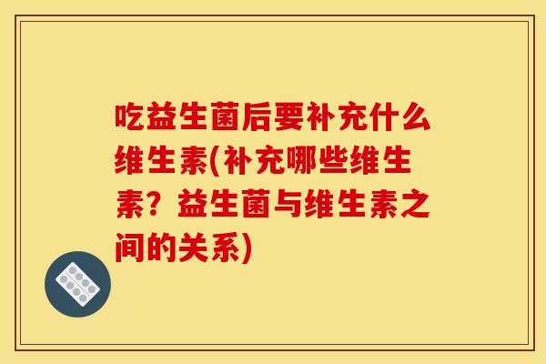 吃益生菌后要补充什么维生素(补充哪些维生素？益生菌与维生素之间的关系)