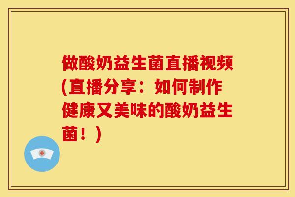 做酸奶益生菌直播视频(直播分享：如何制作健康又美味的酸奶益生菌！)