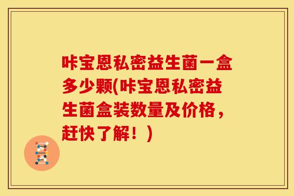 咔宝恩私密益生菌一盒多少颗(咔宝恩私密益生菌盒装数量及价格,赶快了解!) 咔宝恩私密益生菌一盒多少颗(咔宝恩私密益生菌盒装数量及价格,赶快了解!)