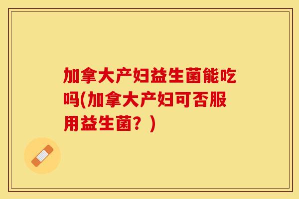 加拿大产妇益生菌能吃吗(加拿大产妇可否服用益生菌？)