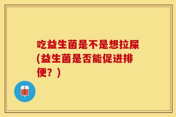 吃益生菌是不是想拉屎(益生菌是否能促进排便?) 吃益生菌是不是想拉屎(益生菌是否能促进排便?)