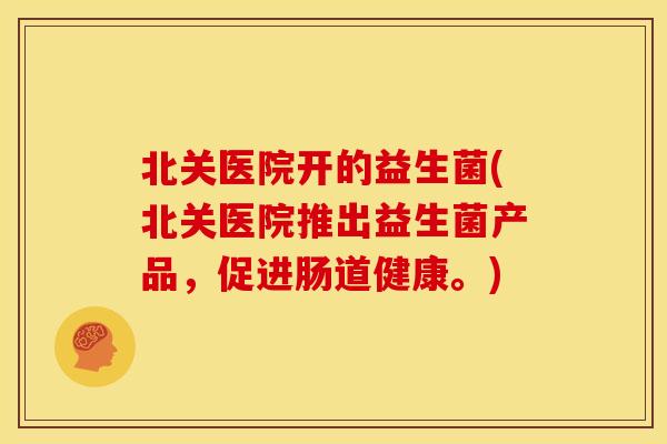 北关医院开的益生菌(北关医院推出益生菌产品，促进肠道健康。)