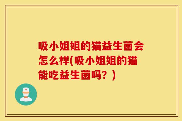 吸小姐姐的猫益生菌会怎么样(吸小姐姐的猫能吃益生菌吗？)