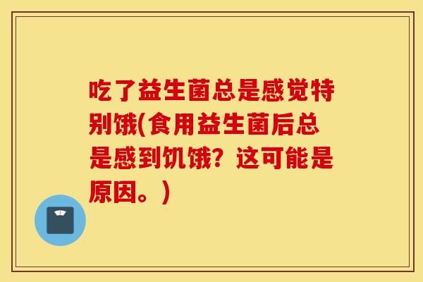 吃了益生菌总是感觉特别饿(食用益生菌后总是感到饥饿？这可能是原因。)