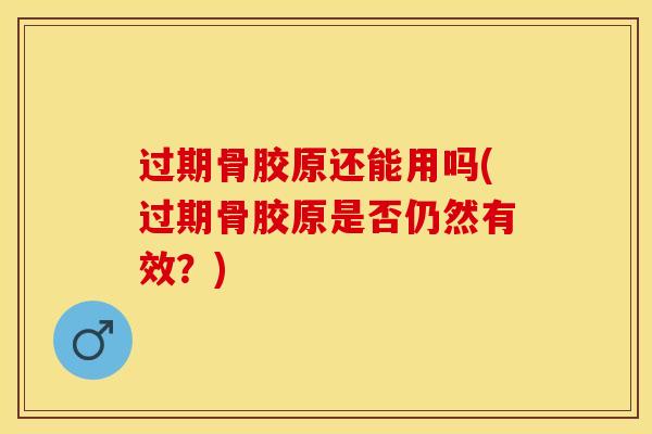 过期骨胶原还能用吗(过期骨胶原是否仍然有效？)