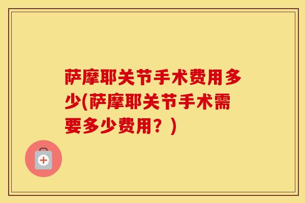 萨摩耶关节手术费用多少(萨摩耶关节手术需要多少费用？)