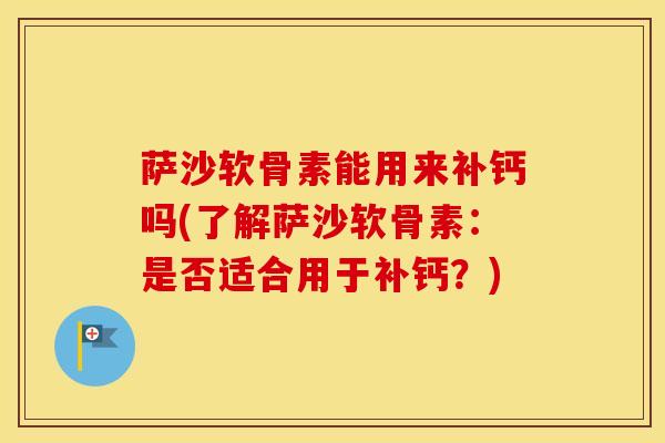 萨沙软骨素能用来补钙吗(了解萨沙软骨素：是否适合用于补钙？)