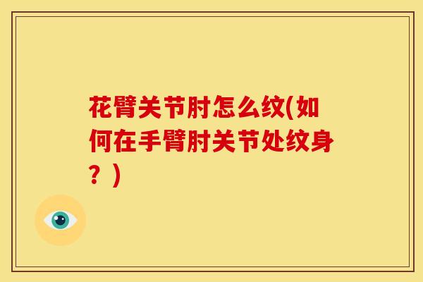 花臂关节肘怎么纹(如何在手臂肘关节处纹身？)