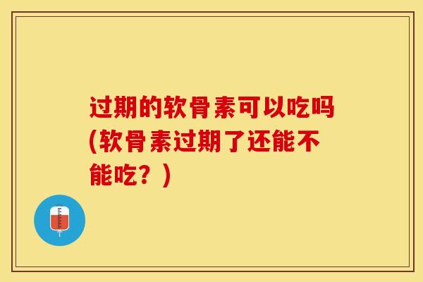 过期的软骨素可以吃吗(软骨素过期了还能不能吃？)