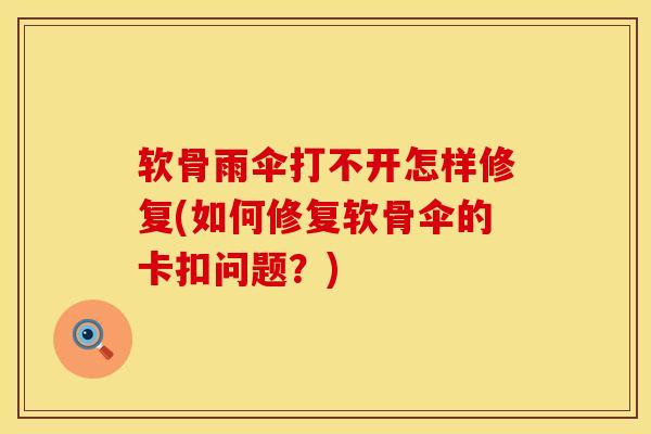 软骨雨伞打不开怎样修复(如何修复软骨伞的卡扣问题?) 软骨雨伞打不开怎样修复(如何修复软骨伞的卡扣问题?)