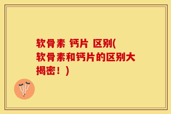 软骨素 钙片 区别(软骨素和钙片的区别大揭密！)