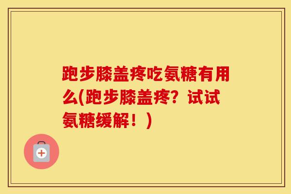 跑步膝盖疼吃氨糖有用么(跑步膝盖疼？试试氨糖缓解！)